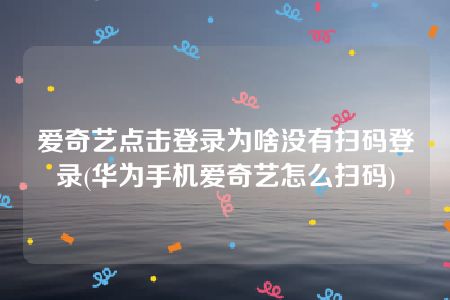 爱奇艺点击登录为啥没有扫码登录(华为手机爱奇艺怎么扫码)