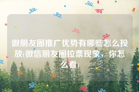 做朋友圈推广优势有哪些怎么投放(微信朋友圈拉票现象，你怎么看)