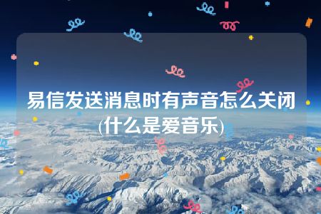 易信发送消息时有声音怎么关闭(什么是爱音乐)