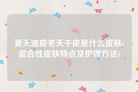 夏天油皮冬天干皮是什么皮肤(混合性皮肤特点及护理方法)