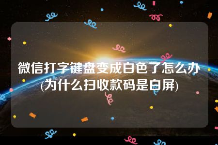 微信打字键盘变成白色了怎么办(为什么扫收款码是白屏)