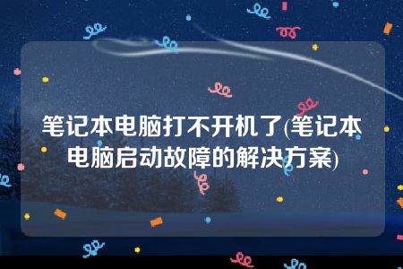 笔记本电脑打不开机了(笔记本电脑启动故障的解决方案)