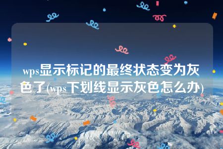 wps显示标记的最终状态变为灰色了(wps下划线显示灰色怎么办)