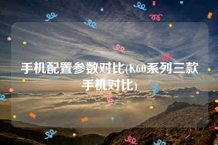 手机配置参数对比(K60系列三款手机对比)