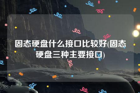 固态硬盘什么接口比较好(固态硬盘三种主要接口)