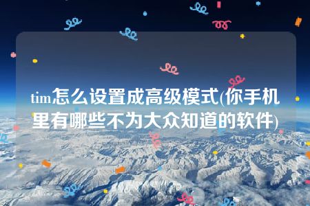 tim怎么设置成高级模式(你手机里有哪些不为大众知道的软件)