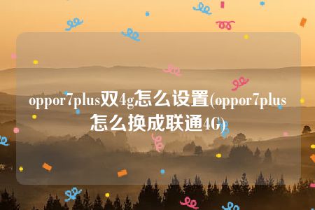 oppor7plus双4g怎么设置(oppor7plus怎么换成联通4G)