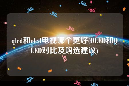 qled和oled电视哪个更好(OLED和QLED对比及购选建议)