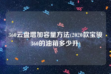 360云盘增加容量方法(2020款宝骏360的油箱多少升)