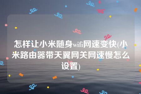 怎样让小米随身wifi网速变快(小米路由器带天翼网关网速慢怎么设置)