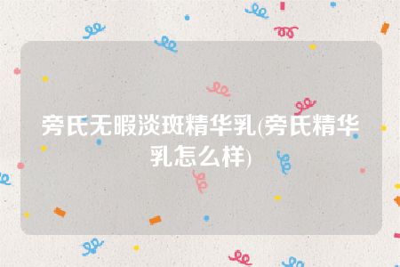 旁氏无暇淡斑精华乳(旁氏精华乳怎么样)