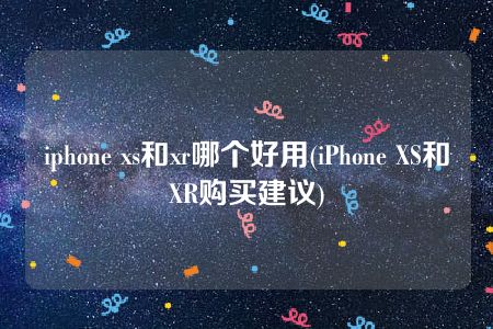 iphone xs和xr哪个好用(iPhone XS和XR购买建议)