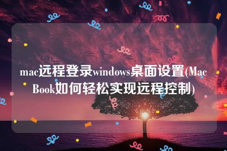 mac远程登录windows桌面设置(MacBook如何轻松实现远程控制)