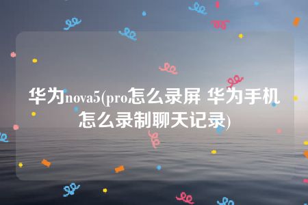 华为nova5(pro怎么录屏 华为手机怎么录制聊天记录)