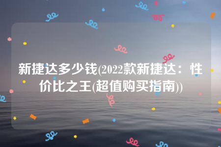 新捷达多少钱(2022款新捷达：性价比之王(超值购买指南))