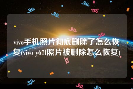 vivo手机照片彻底删除了怎么恢复(vivo y67l照片被删除怎么恢复)