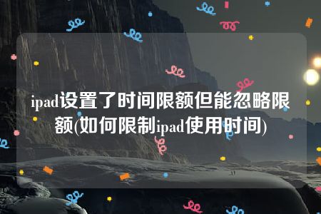 ipad设置了时间限额但能忽略限额(如何限制ipad使用时间)