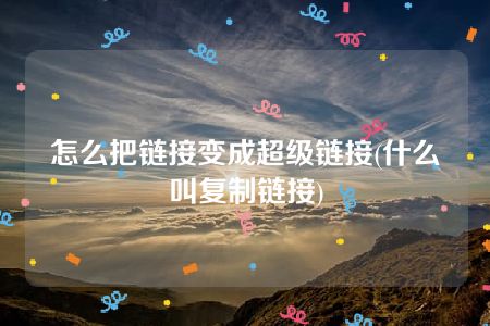 怎么把链接变成超级链接(什么叫复制链接)