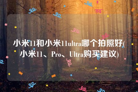 小米11和小米11ultra哪个拍照好(小米11、Pro、Ultra购买建议)