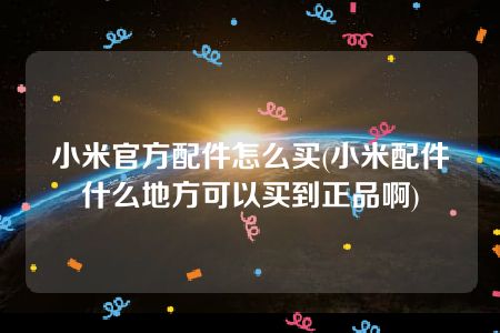 小米官方配件怎么买(小米配件什么地方可以买到正品啊)