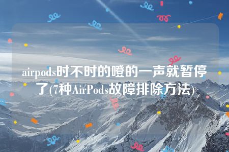 airpods时不时的噔的一声就暂停了(7种AirPods故障排除方法)