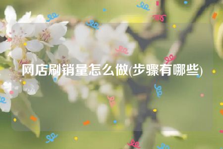 网店刷销量怎么做(步骤有哪些)