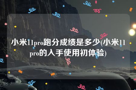 小米11pro跑分成绩是多少(小米11pro的入手使用初体验)