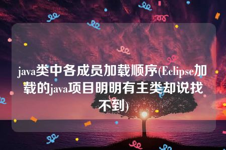 java类中各成员加载顺序(Eclipse加载的java项目明明有主类却说找不到)