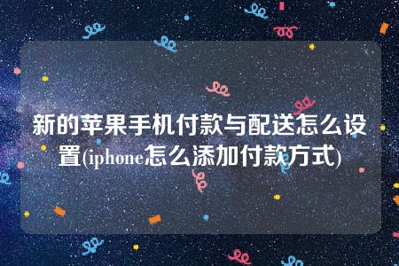 新的苹果手机付款与配送怎么设置(iphone怎么添加付款方式)