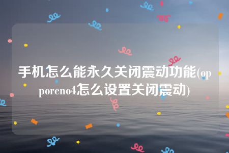 手机怎么能永久关闭震动功能(opporeno4怎么设置关闭震动)