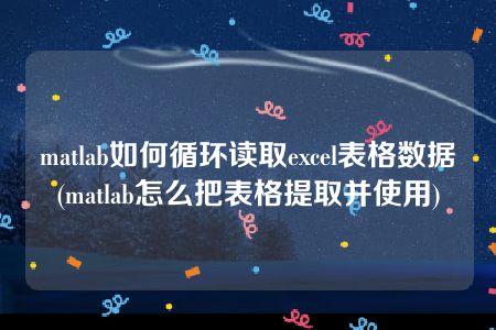 matlab如何循环读取excel表格数据(matlab怎么把表格提取并使用)