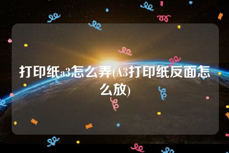 打印纸a3怎么弄(A3打印纸反面怎么放)