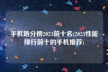 手机跑分榜2023前十名(2023性能排行前十的手机推荐)