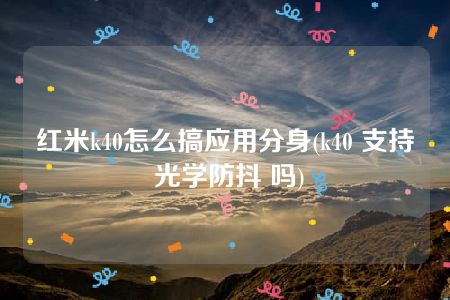 红米k40怎么搞应用分身(k40 支持 光学防抖 吗)