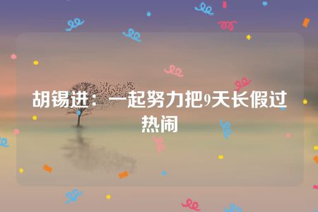 胡锡进：一起努力把9天长假过热闹