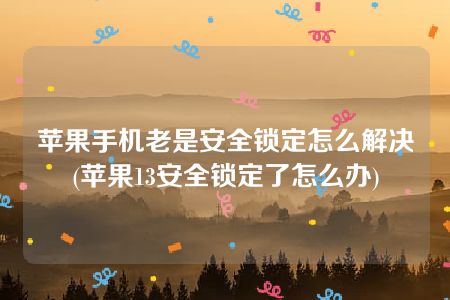 苹果手机老是安全锁定怎么解决(苹果13安全锁定了怎么办)