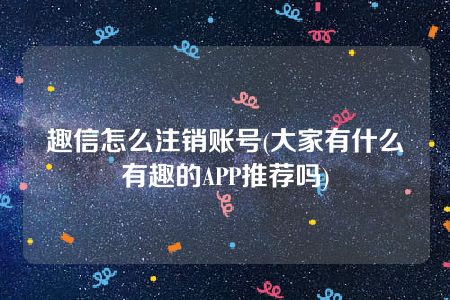 趣信怎么注销账号(大家有什么有趣的APP推荐吗)