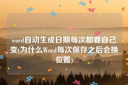 word自动生成日期每次都要自己变(为什么Word每次保存之后会换位置)