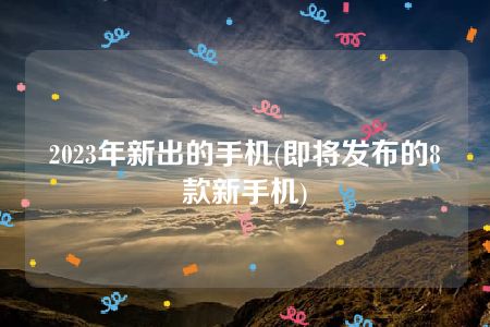 2023年新出的手机(即将发布的8款新手机)