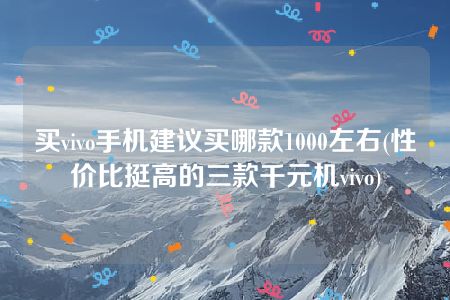 买vivo手机建议买哪款1000左右(性价比挺高的三款千元机vivo)