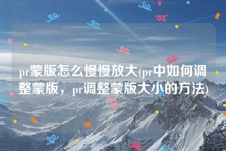 pr蒙版怎么慢慢放大(pr中如何调整蒙版，pr调整蒙版大小的方法)