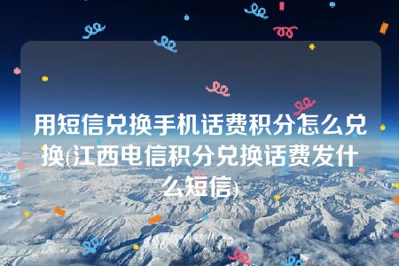 用短信兑换手机话费积分怎么兑换(江西电信积分兑换话费发什么短信)