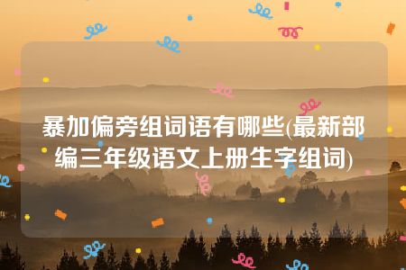 暴加偏旁组词语有哪些(最新部编三年级语文上册生字组词)