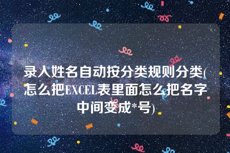 录入姓名自动按分类规则分类(怎么把EXCEL表里面怎么把名字中间变成*号)