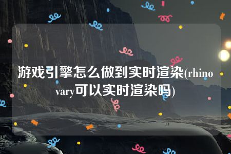 游戏引擎怎么做到实时渲染(rhinovary可以实时渲染吗)