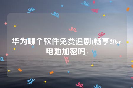 华为哪个软件免费追剧(畅享20se电池加密吗)