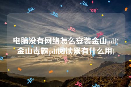 电脑没有网络怎么安装金山pdf(金山毒霸pdf阅读器有什么用)