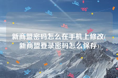 新商盟密码怎么在手机上修改(新商盟登录密码怎么保存)