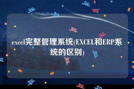 excel完整管理系统(EXCEL和ERP系统的区别)