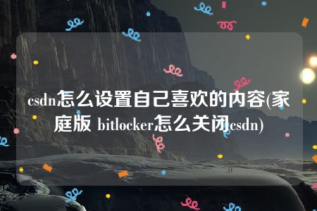 csdn怎么设置自己喜欢的内容(家庭版 bitlocker怎么关闭csdn)